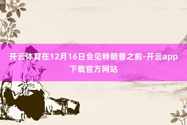 开云体育在12月16日会见特朗普之前-开云app下载官方网站