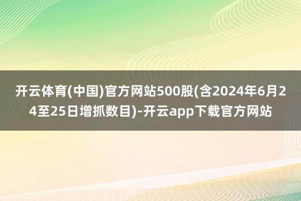 开云体育(中国)官方网站500股(含2024年6月24至25日增抓数目)-开云app下载官方网站
