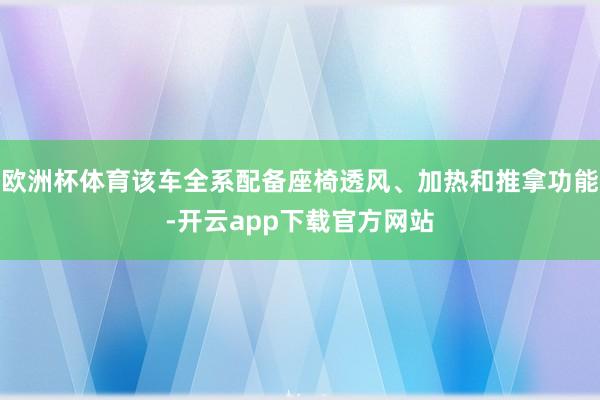 欧洲杯体育该车全系配备座椅透风、加热和推拿功能-开云app下载官方网站