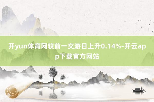 开yun体育网较前一交游日上升0.14%-开云app下载官方网站
