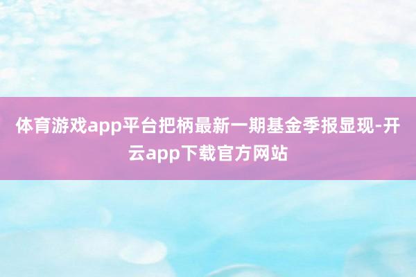 体育游戏app平台把柄最新一期基金季报显现-开云app下载官方网站