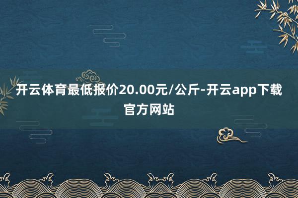 开云体育最低报价20.00元/公斤-开云app下载官方网站