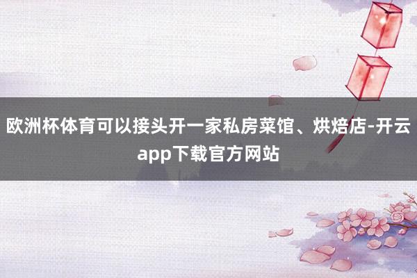 欧洲杯体育可以接头开一家私房菜馆、烘焙店-开云app下载官方网站