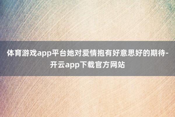 体育游戏app平台她对爱情抱有好意思好的期待-开云app下载官方网站
