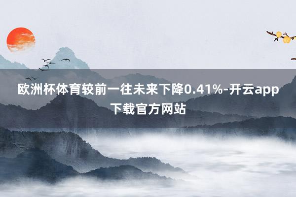 欧洲杯体育较前一往未来下降0.41%-开云app下载官方网站