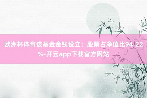 欧洲杯体育该基金金钱设立：股票占净值比94.22%-开云app下载官方网站