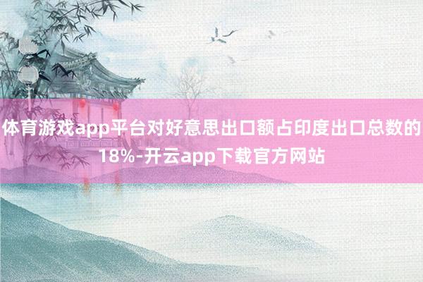 体育游戏app平台对好意思出口额占印度出口总数的18%-开云app下载官方网站