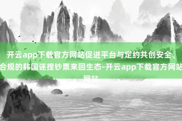 开云app下载官方网站促进平台与定约共创安全、合规的韩国诬捏钞票来回生态-开云app下载官方网站