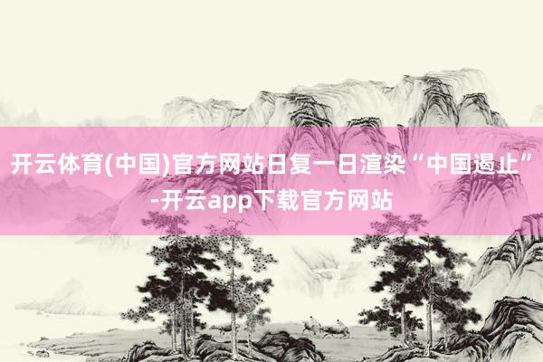 开云体育(中国)官方网站日复一日渲染“中国遏止”-开云app下载官方网站