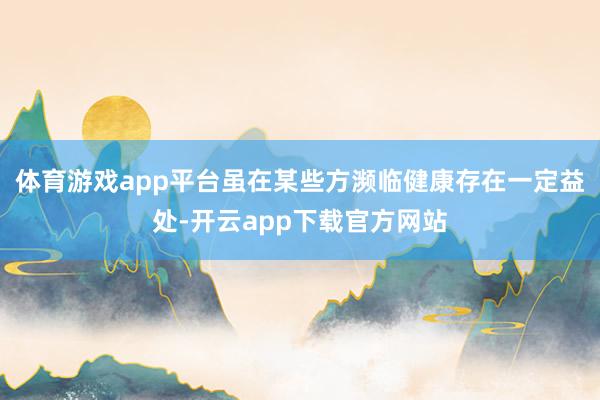 体育游戏app平台虽在某些方濒临健康存在一定益处-开云app下载官方网站