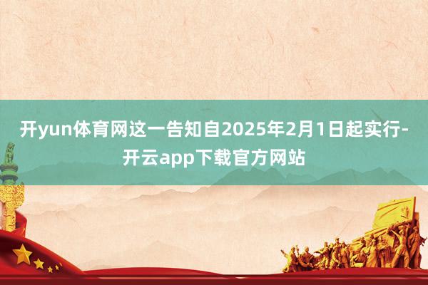 开yun体育网这一告知自2025年2月1日起实行-开云app下载官方网站