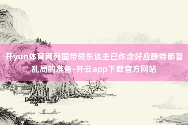 开yun体育网列国带领东谈主已作念好应酬特朗普乱局的准备-开云app下载官方网站
