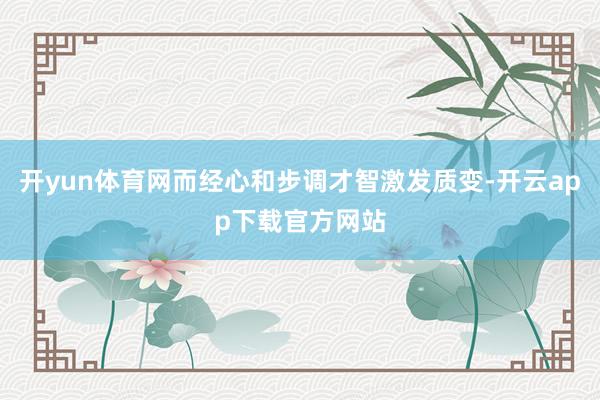 开yun体育网而经心和步调才智激发质变-开云app下载官方网站