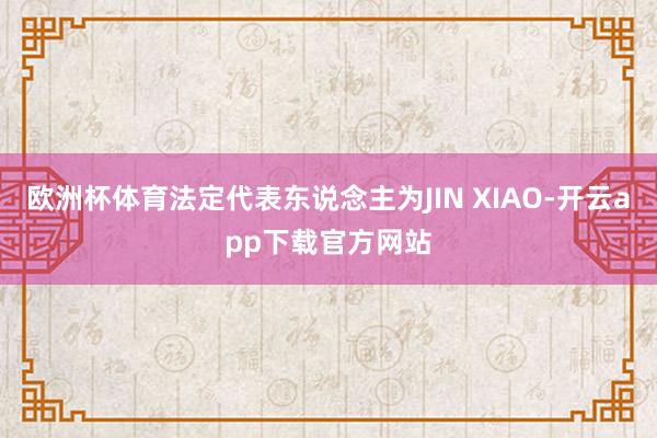 欧洲杯体育法定代表东说念主为JIN XIAO-开云app下载官方网站
