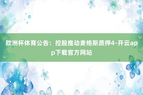 欧洲杯体育公告：控股推动麦格斯质押4-开云app下载官方网站