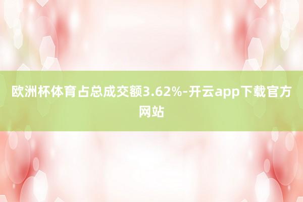 欧洲杯体育占总成交额3.62%-开云app下载官方网站