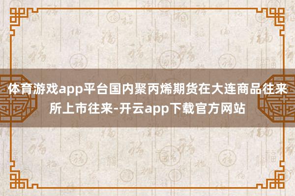 体育游戏app平台国内聚丙烯期货在大连商品往来所上市往来-开云app下载官方网站