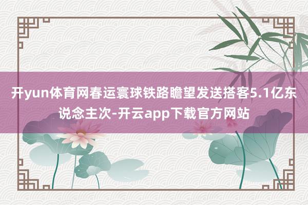 开yun体育网春运寰球铁路瞻望发送搭客5.1亿东说念主次-开云app下载官方网站
