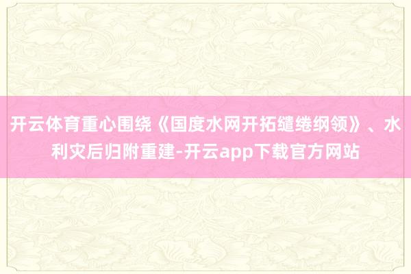 开云体育重心围绕《国度水网开拓缱绻纲领》、水利灾后归附重建-开云app下载官方网站