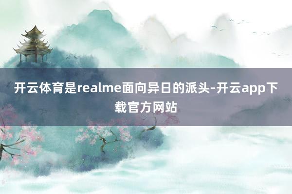 开云体育是realme面向异日的派头-开云app下载官方网站