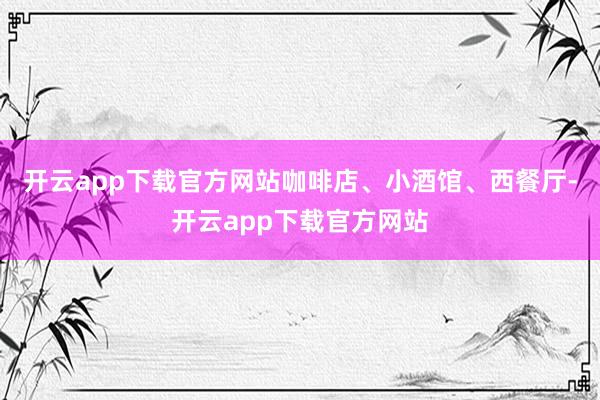 开云app下载官方网站咖啡店、小酒馆、西餐厅-开云app下载官方网站
