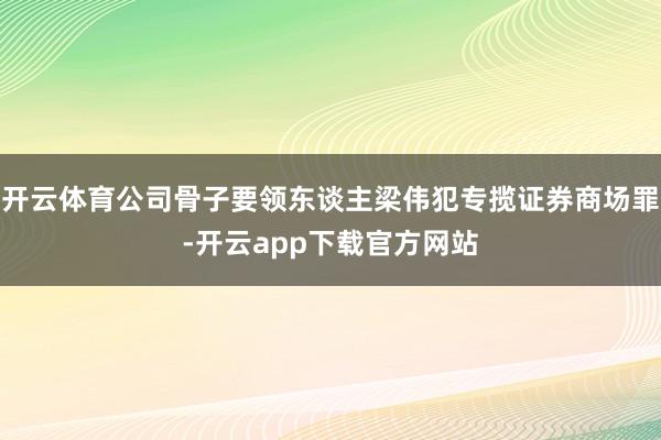 开云体育公司骨子要领东谈主梁伟犯专揽证券商场罪-开云app下载官方网站