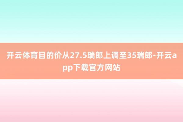 开云体育目的价从27.5瑞郎上调至35瑞郎-开云app下载官方网站