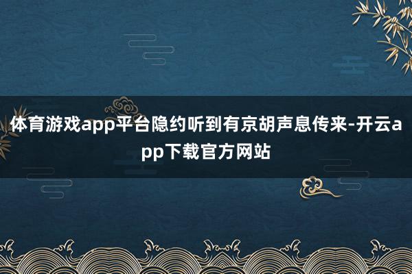 体育游戏app平台隐约听到有京胡声息传来-开云app下载官方网站