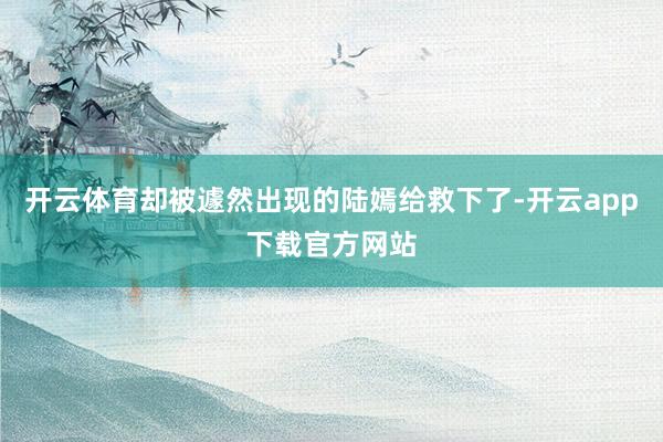 开云体育却被遽然出现的陆嫣给救下了-开云app下载官方网站