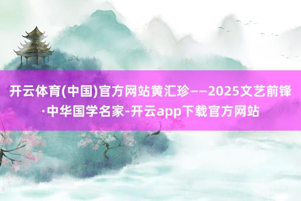 开云体育(中国)官方网站黄汇珍——2025文艺前锋·中华国学名家-开云app下载官方网站