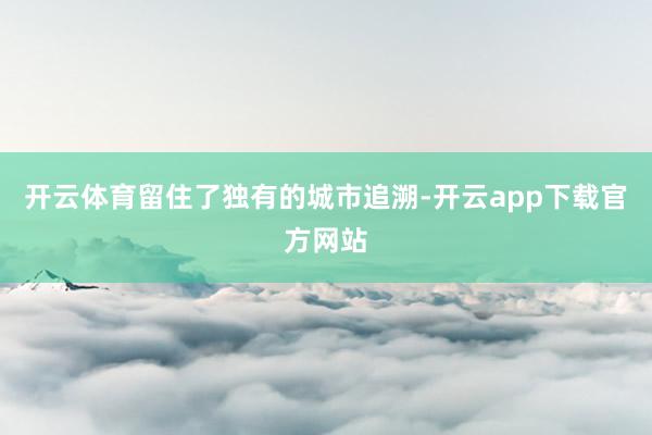 开云体育留住了独有的城市追溯-开云app下载官方网站