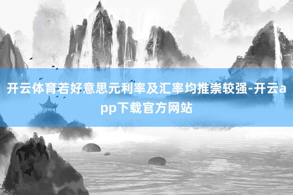开云体育若好意思元利率及汇率均推崇较强-开云app下载官方网站