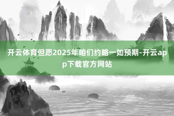 开云体育但愿2025年咱们约略一如预期-开云app下载官方网站
