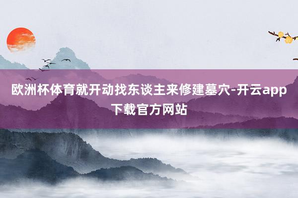 欧洲杯体育就开动找东谈主来修建墓穴-开云app下载官方网站