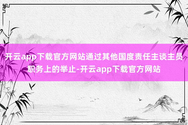 开云app下载官方网站通过其他国度责任主谈主员职务上的举止-开云app下载官方网站