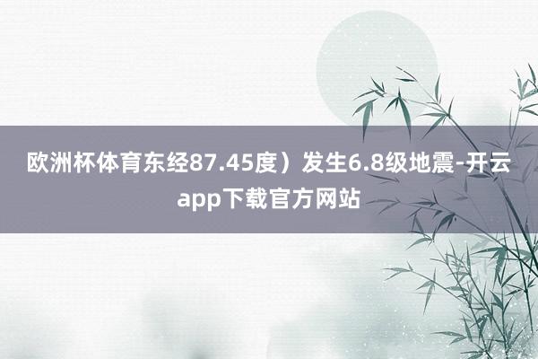 欧洲杯体育东经87.45度）发生6.8级地震-开云app下载官方网站