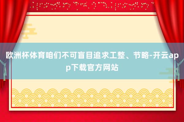 欧洲杯体育咱们不可盲目追求工整、节略-开云app下载官方网站
