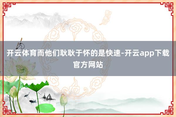 开云体育而他们耿耿于怀的是快速-开云app下载官方网站