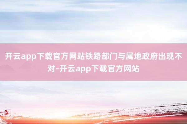 开云app下载官方网站铁路部门与属地政府出现不对-开云app下载官方网站