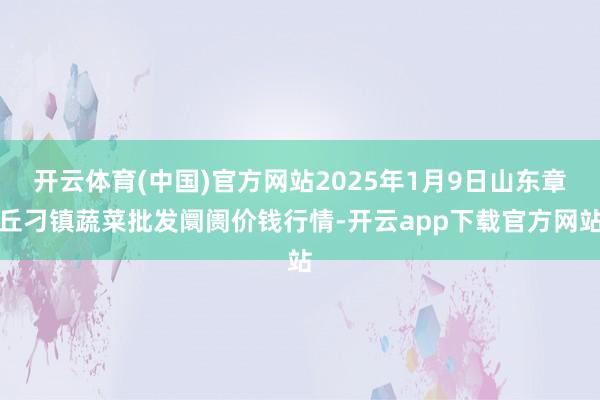 开云体育(中国)官方网站2025年1月9日山东章丘刁镇蔬菜批发阛阓价钱行情-开云app下载官方网站