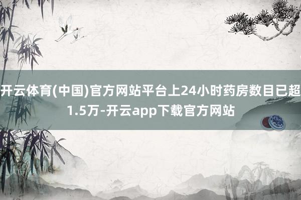开云体育(中国)官方网站平台上24小时药房数目已超1.5万-开云app下载官方网站