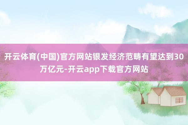 开云体育(中国)官方网站银发经济范畴有望达到30万亿元-开云app下载官方网站