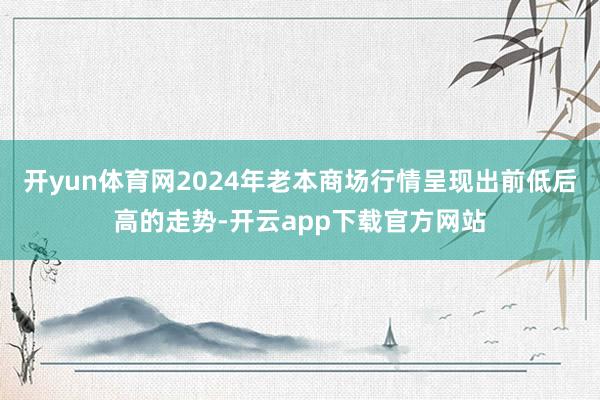 开yun体育网2024年老本商场行情呈现出前低后高的走势-开云app下载官方网站
