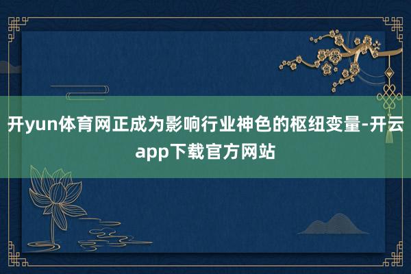 开yun体育网正成为影响行业神色的枢纽变量-开云app下载官方网站