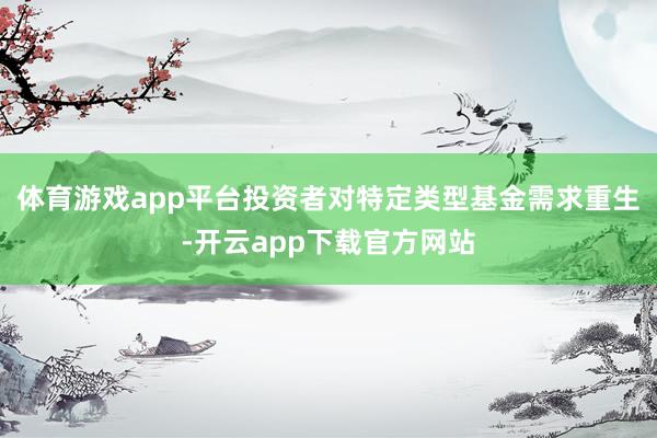 体育游戏app平台投资者对特定类型基金需求重生-开云app下载官方网站