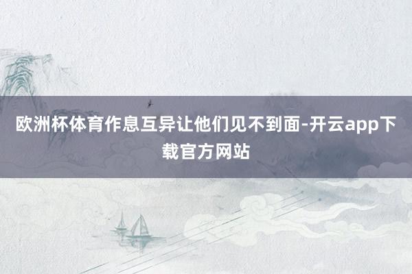 欧洲杯体育作息互异让他们见不到面-开云app下载官方网站