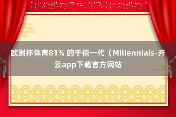 欧洲杯体育81% 的千禧一代（Millennials-开云app下载官方网站