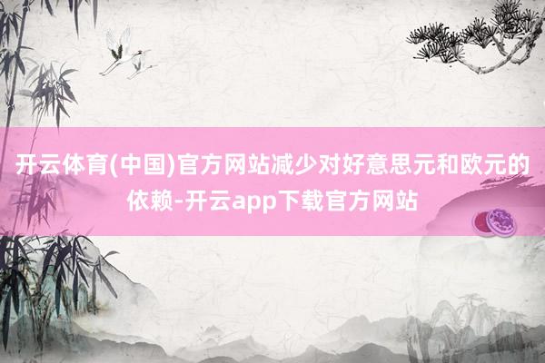 开云体育(中国)官方网站减少对好意思元和欧元的依赖-开云app下载官方网站