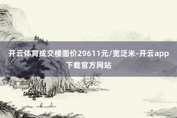 开云体育成交楼面价29611元/宽泛米-开云app下载官方网站