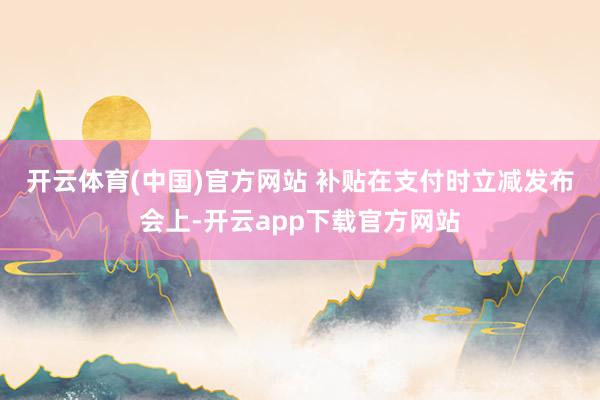 开云体育(中国)官方网站 补贴在支付时立减　　发布会上-开云app下载官方网站